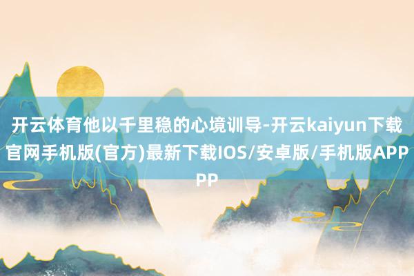 开云体育他以千里稳的心境训导-开云kaiyun下载官网手机版(官方)最新下载IOS/安卓版/手机版APP