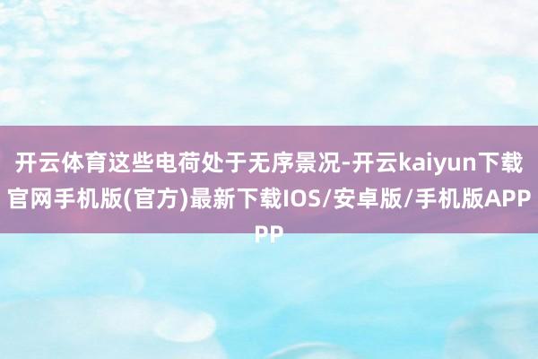 开云体育这些电荷处于无序景况-开云kaiyun下载官网手机版(官方)最新下载IOS/安卓版/手机版APP