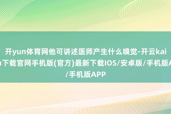 开yun体育网他可讲述医师产生什么嗅觉-开云kaiyun下载官网手机版(官方)最新下载IOS/安卓版/手机版APP