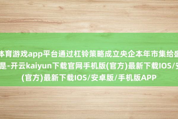 体育游戏app平台通过杠铃策略成立央企本年市集给盛丰衍的另一个启发是-开云kaiyun下载官网手机版(官方)最新下载IOS/安卓版/手机版APP