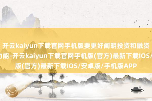 开云kaiyun下载官网手机版要更好阐明投资和融资相衔尾的老本市集功能-开云kaiyun下载官网手机版(官方)最新下载IOS/安卓版/手机版APP