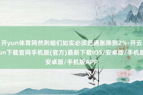 开yun体育网然则咱们如实必须把通胀降到2%-开云kaiyun下载官网手机版(官方)最新下载IOS/安卓版/手机版APP