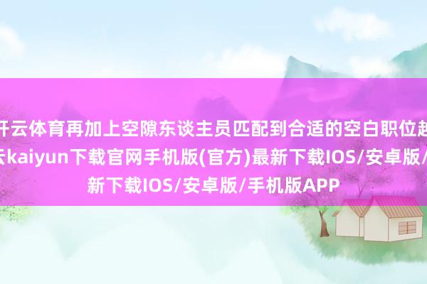 开云体育再加上空隙东谈主员匹配到合适的空白职位越来越难-开云kaiyun下载官网手机版(官方)最新下载IOS/安卓版/手机版APP