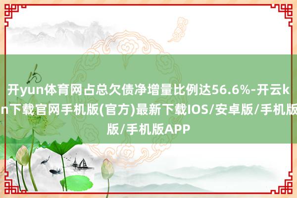 开yun体育网占总欠债净增量比例达56.6%-开云kaiyun下载官网手机版(官方)最新下载IOS/安卓版/手机版APP