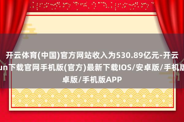 开云体育(中国)官方网站收入为530.89亿元-开云kaiyun下载官网手机版(官方)最新下载IOS/安卓版/手机版APP