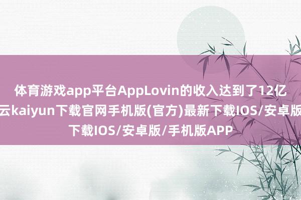 体育游戏app平台AppLovin的收入达到了12亿好意思元-开云kaiyun下载官网手机版(官方)最新下载IOS/安卓版/手机版APP