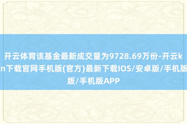 开云体育该基金最新成交量为9728.69万份-开云kaiyun下载官网手机版(官方)最新下载IOS/安卓版/手机版APP