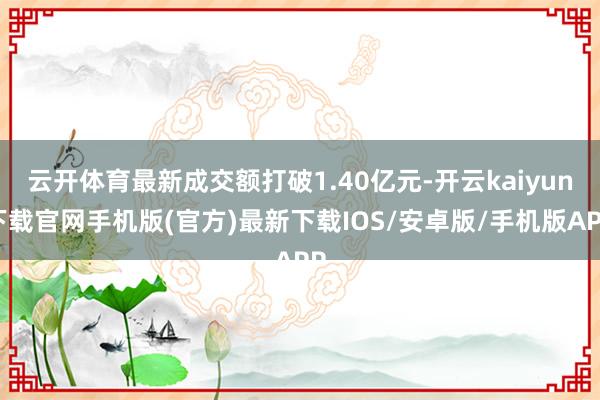 云开体育最新成交额打破1.40亿元-开云kaiyun下载官网手机版(官方)最新下载IOS/安卓版/手机版APP