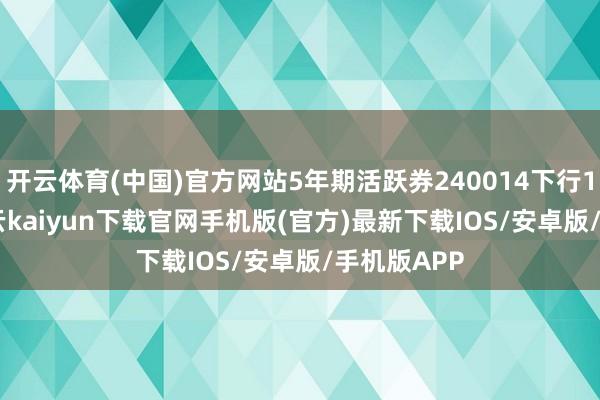 开云体育(中国)官方网站5年期活跃券240014下行1.25bp-开云kaiyun下载官网手机版(官方)最新下载IOS/安卓版/手机版APP