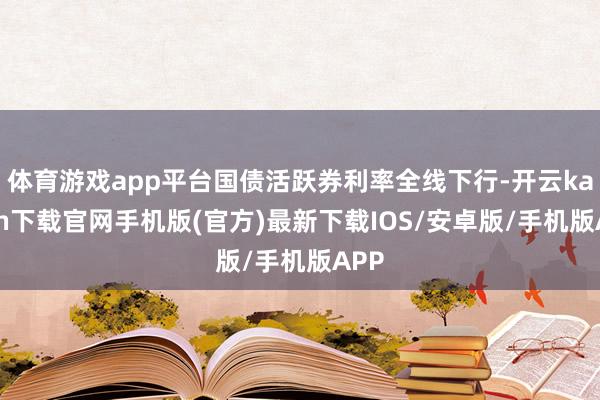 体育游戏app平台国债活跃券利率全线下行-开云kaiyun下载官网手机版(官方)最新下载IOS/安卓版/手机版APP