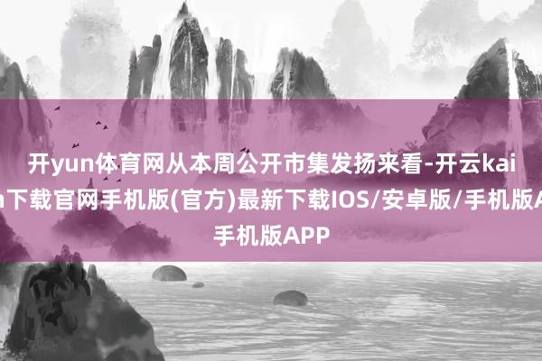 开yun体育网　　从本周公开市集发扬来看-开云kaiyun下载官网手机版(官方)最新下载IOS/安卓版/手机版APP