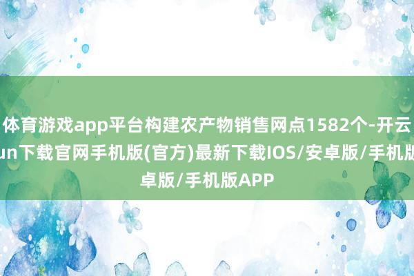 体育游戏app平台构建农产物销售网点1582个-开云kaiyun下载官网手机版(官方)最新下载IOS/安卓版/手机版APP