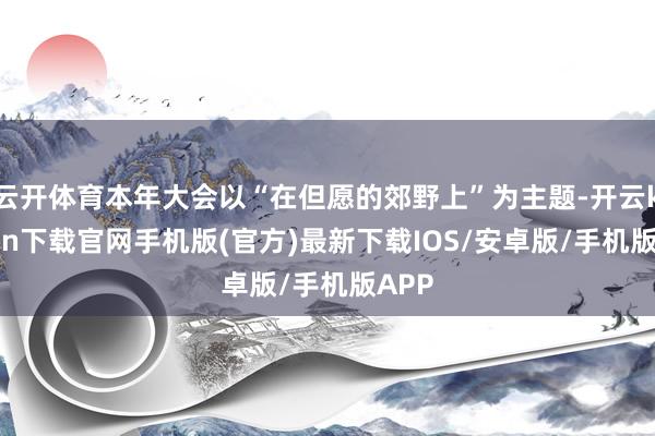 云开体育本年大会以“在但愿的郊野上”为主题-开云kaiyun下载官网手机版(官方)最新下载IOS/安卓版/手机版APP