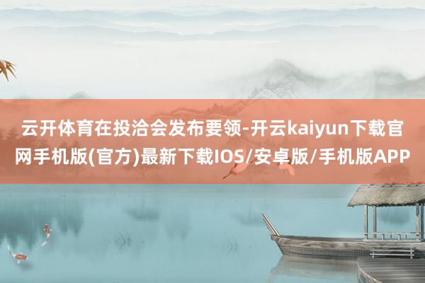 云开体育　　在投洽会发布要领-开云kaiyun下载官网手机版(官方)最新下载IOS/安卓版/手机版APP