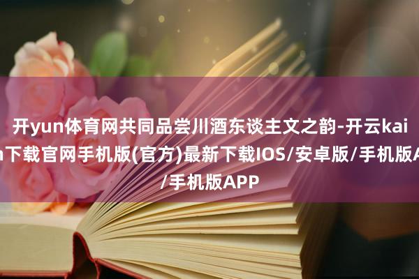 开yun体育网共同品尝川酒东谈主文之韵-开云kaiyun下载官网手机版(官方)最新下载IOS/安卓版/手机版APP