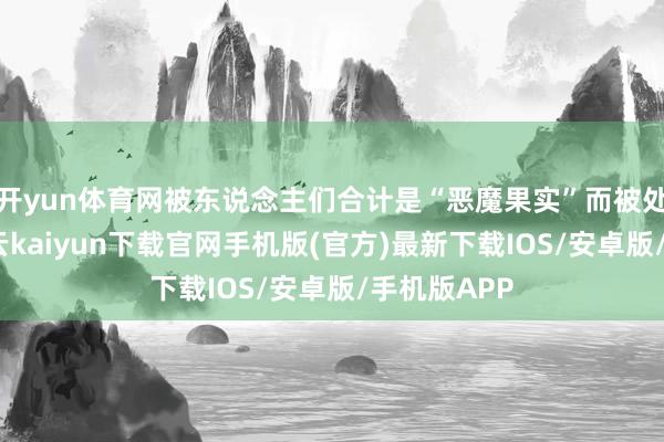 开yun体育网被东说念主们合计是“恶魔果实”而被处以火刑-开云kaiyun下载官网手机版(官方)最新下载IOS/安卓版/手机版APP