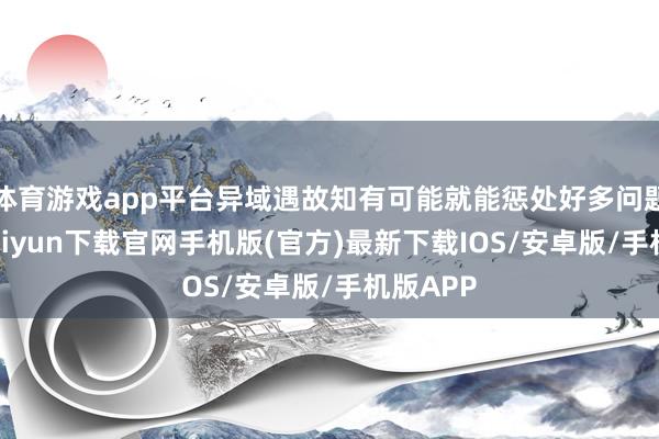 体育游戏app平台异域遇故知有可能就能惩处好多问题-开云kaiyun下载官网手机版(官方)最新下载IOS/安卓版/手机版APP