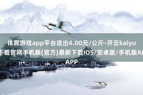 体育游戏app平台进出4.00元/公斤-开云kaiyun下载官网手机版(官方)最新下载IOS/安卓版/手机版APP