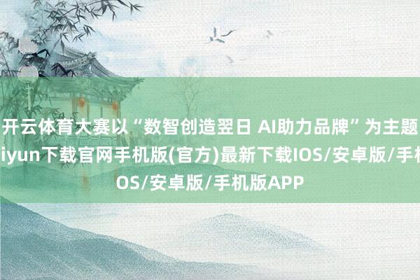 开云体育大赛以“数智创造翌日 AI助力品牌”为主题-开云kaiyun下载官网手机版(官方)最新下载IOS/安卓版/手机版APP