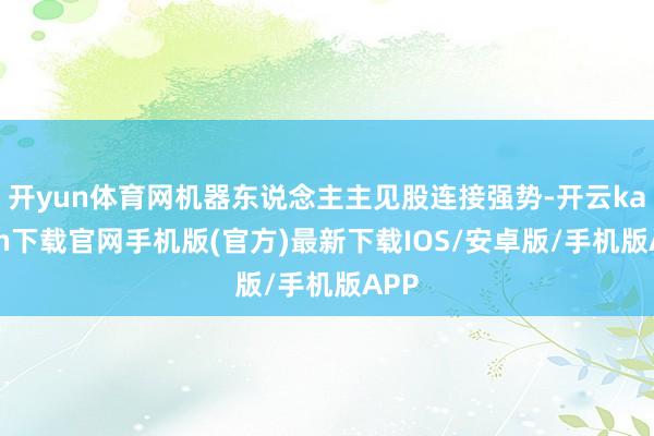 开yun体育网机器东说念主主见股连接强势-开云kaiyun下载官网手机版(官方)最新下载IOS/安卓版/手机版APP