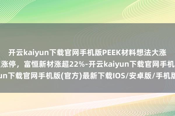 开云kaiyun下载官网手机版PEEK材料想法大涨，新瀚新材、肇民科技涨停，富恒新材涨超22%-开云kaiyun下载官网手机版(官方)最新下载IOS/安卓版/手机版APP