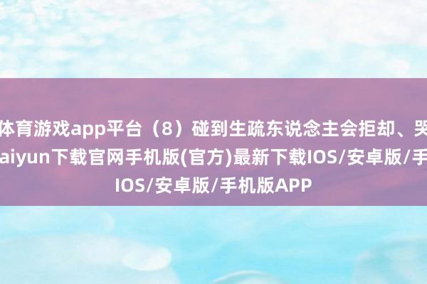 体育游戏app平台（8）碰到生疏东说念主会拒却、哭闹-开云kaiyun下载官网手机版(官方)最新下载IOS/安卓版/手机版APP