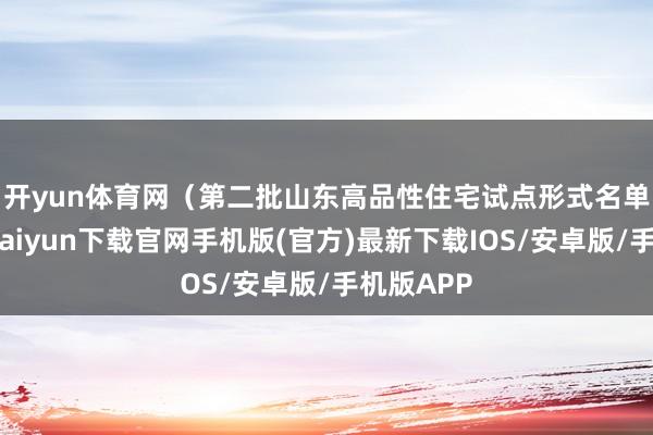 开yun体育网　　（第二批山东高品性住宅试点形式名单中-开云kaiyun下载官网手机版(官方)最新下载IOS/安卓版/手机版APP