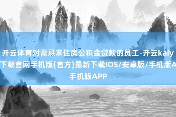 开云体育对需恳求住房公积金贷款的员工-开云kaiyun下载官网手机版(官方)最新下载IOS/安卓版/手机版APP