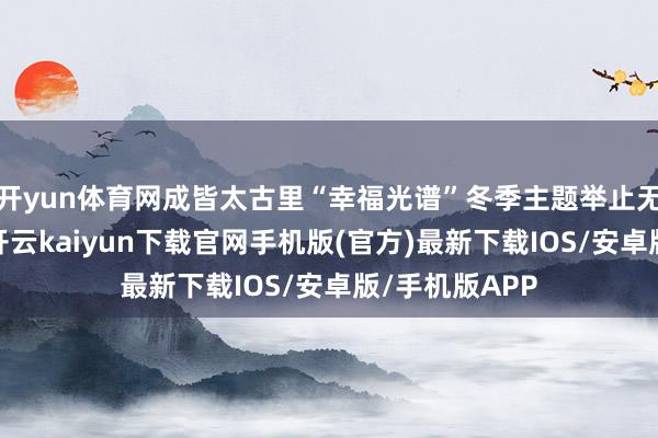 开yun体育网成皆太古里“幸福光谱”冬季主题举止无际开启近日-开云kaiyun下载官网手机版(官方)最新下载IOS/安卓版/手机版APP