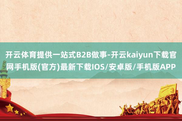 开云体育提供一站式B2B做事-开云kaiyun下载官网手机版(官方)最新下载IOS/安卓版/手机版APP