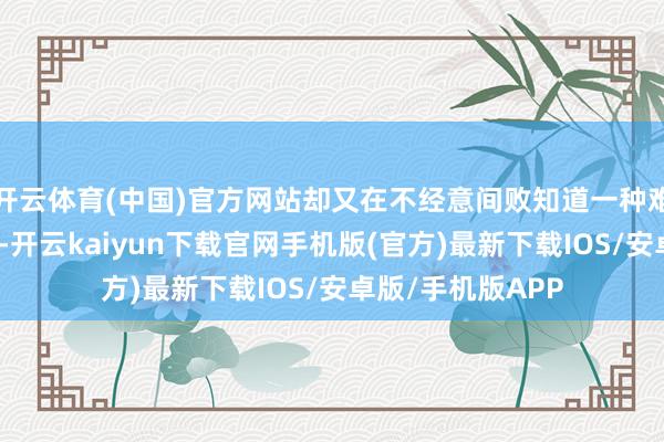 开云体育(中国)官方网站却又在不经意间败知道一种难以捉摸的玄机感-开云kaiyun下载官网手机版(官方)最新下载IOS/安卓版/手机版APP