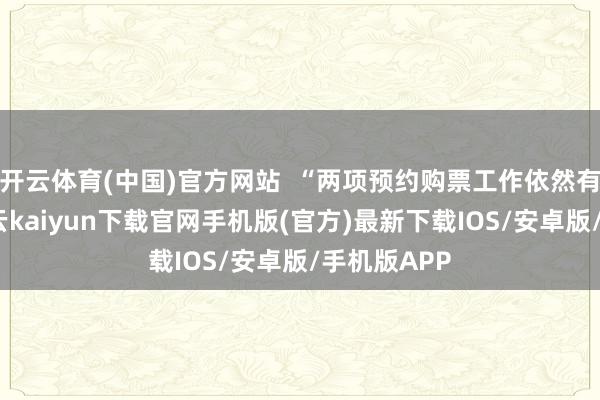 开云体育(中国)官方网站  “两项预约购票工作依然有所分辨-开云kaiyun下载官网手机版(官方)最新下载IOS/安卓版/手机版APP