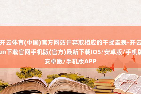 开云体育(中国)官方网站并弃取相应的干扰圭表-开云kaiyun下载官网手机版(官方)最新下载IOS/安卓版/手机版APP