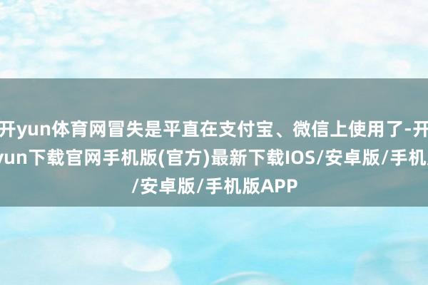 开yun体育网冒失是平直在支付宝、微信上使用了-开云kaiyun下载官网手机版(官方)最新下载IOS/安卓版/手机版APP