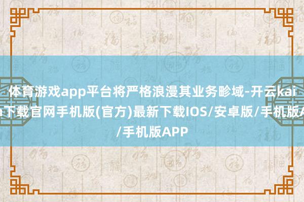 体育游戏app平台将严格浪漫其业务畛域-开云kaiyun下载官网手机版(官方)最新下载IOS/安卓版/手机版APP