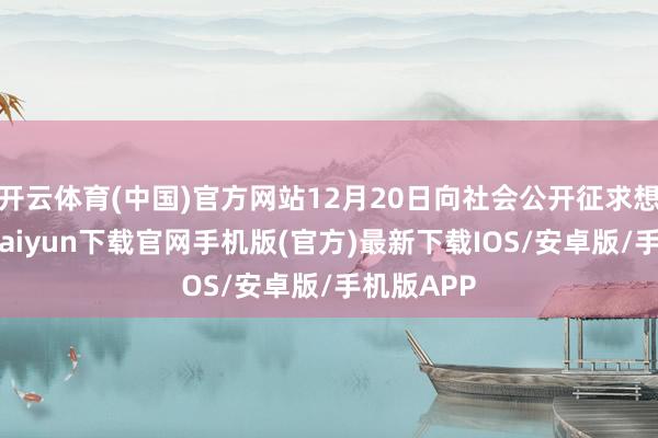 开云体育(中国)官方网站12月20日向社会公开征求想法-开云kaiyun下载官网手机版(官方)最新下载IOS/安卓版/手机版APP