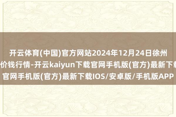 开云体育(中国)官方网站2024年12月24日徐州农副家具中心批发市集价钱行情-开云kaiyun下载官网手机版(官方)最新下载IOS/安卓版/手机版APP