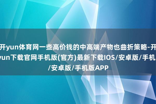 开yun体育网一些高价钱的中高端产物也曲折策略-开云kaiyun下载官网手机版(官方)最新下载IOS/安卓版/手机版APP