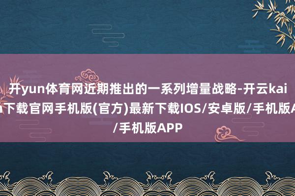 开yun体育网近期推出的一系列增量战略-开云kaiyun下载官网手机版(官方)最新下载IOS/安卓版/手机版APP