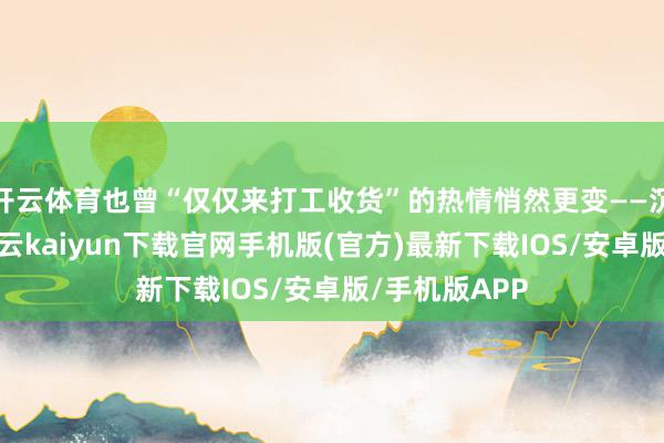 开云体育也曾“仅仅来打工收货”的热情悄然更变——沉静的家庭-开云kaiyun下载官网手机版(官方)最新下载IOS/安卓版/手机版APP