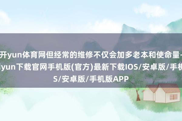 开yun体育网但经常的维修不仅会加多老本和使命量-开云kaiyun下载官网手机版(官方)最新下载IOS/安卓版/手机版APP