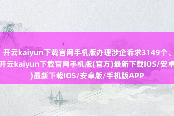 开云kaiyun下载官网手机版办理涉企诉求3149个、舒坦率99.8%-开云kaiyun下载官网手机版(官方)最新下载IOS/安卓版/手机版APP