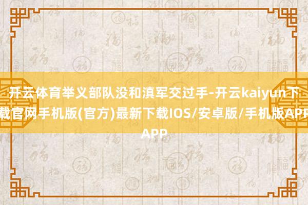 开云体育举义部队没和滇军交过手-开云kaiyun下载官网手机版(官方)最新下载IOS/安卓版/手机版APP