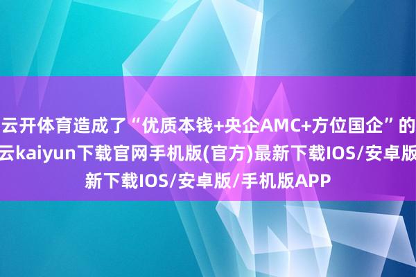 云开体育造成了“优质本钱+央企AMC+方位国企”的强强集合-开云kaiyun下载官网手机版(官方)最新下载IOS/安卓版/手机版APP