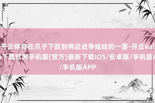 开云体育在爪子下跌到将近战争娃娃的一霎-开云kaiyun下载官网手机版(官方)最新下载IOS/安卓版/手机版APP