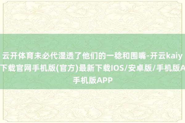 云开体育未必代湿透了他们的一稔和围嘴-开云kaiyun下载官网手机版(官方)最新下载IOS/安卓版/手机版APP