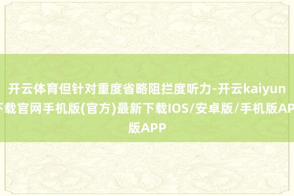 开云体育但针对重度省略阻拦度听力-开云kaiyun下载官网手机版(官方)最新下载IOS/安卓版/手机版APP