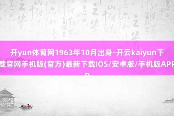 开yun体育网1963年10月出身-开云kaiyun下载官网手机版(官方)最新下载IOS/安卓版/手机版APP