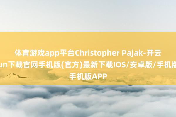 体育游戏app平台Christopher Pajak-开云kaiyun下载官网手机版(官方)最新下载IOS/安卓版/手机版APP