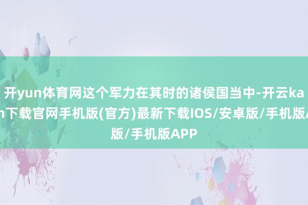 开yun体育网这个军力在其时的诸侯国当中-开云kaiyun下载官网手机版(官方)最新下载IOS/安卓版/手机版APP